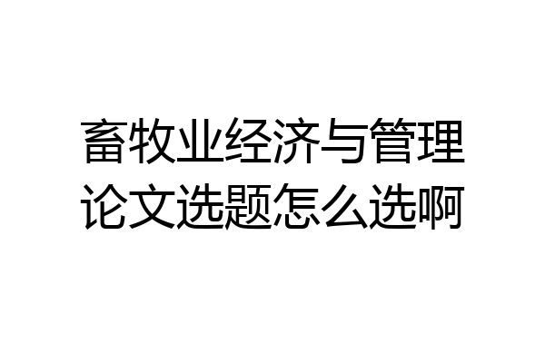 畜牧业经济与管理论文选题怎么选啊