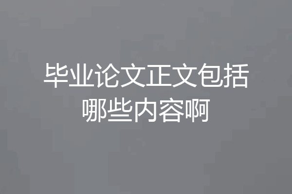 毕业论文正文包括哪些内容啊