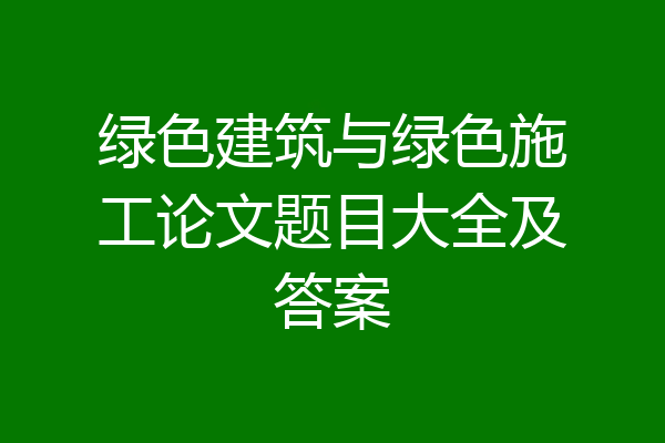 绿色建筑与绿色施工论文题目大全及答案