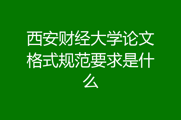 西安财经大学论文格式规范要求是什么