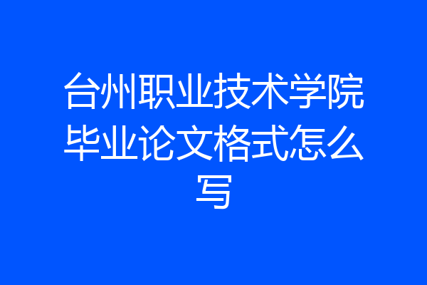 台州职业技术学院毕业论文格式怎么写