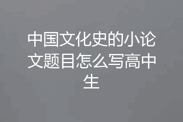 中国文化史的小论文题目怎么写高中生