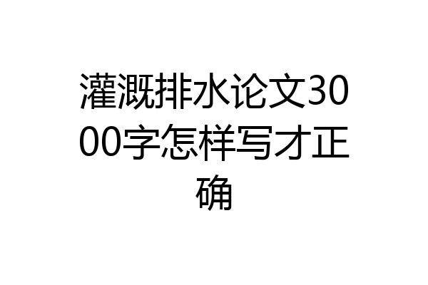 灌溉排水论文3000字怎样写才正确