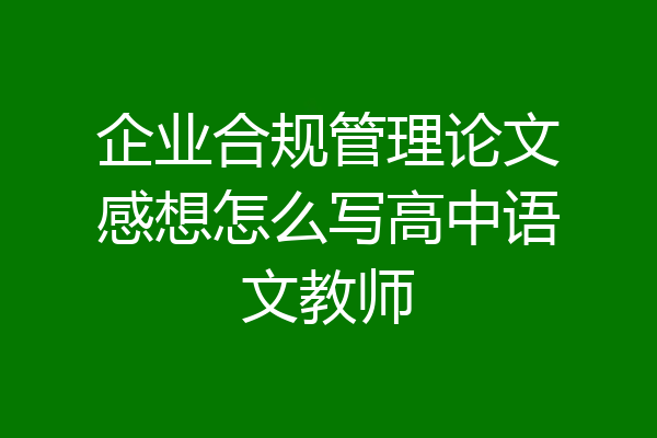 企业合规管理论文感想怎么写高中语文教师