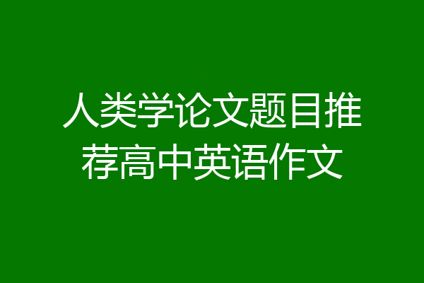 人类学论文题目推荐高中英语作文