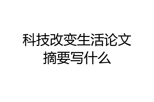 科技改变生活论文摘要写什么