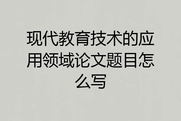 现代教育技术的应用领域论文题目怎么写