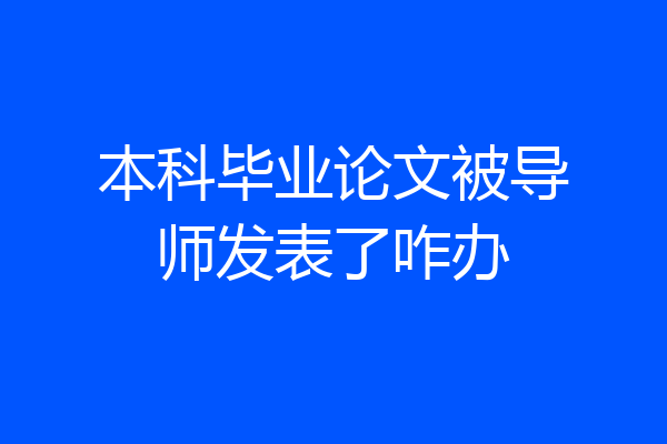 本科毕业论文被导师发表了咋办