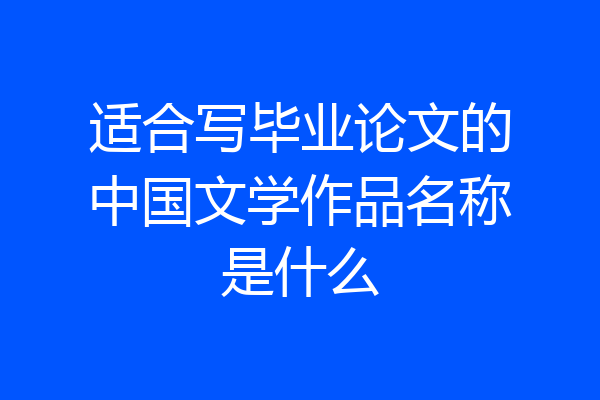 适合写毕业论文的中国文学作品名称是什么