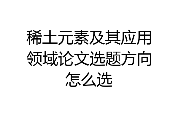 稀土元素及其应用领域论文选题方向怎么选