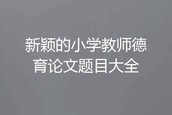 新颖的小学教师德育论文题目大全