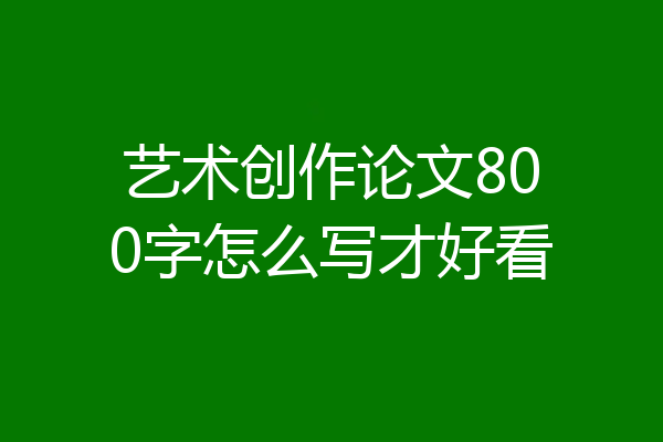 艺术创作论文800字怎么写才好看