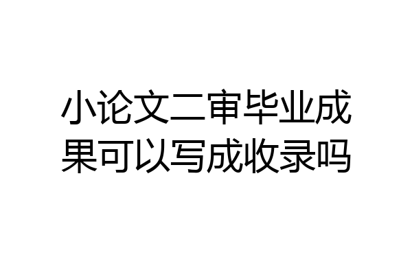 小论文二审毕业成果可以写成收录吗