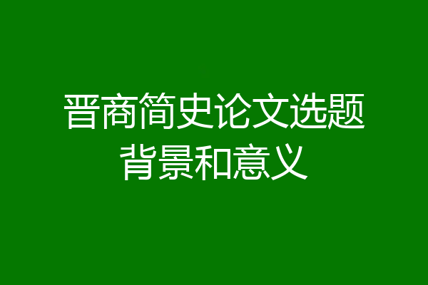 晋商简史论文选题背景和意义