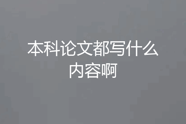 本科论文都写什么内容啊