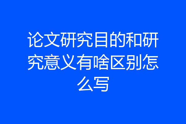 论文研究目的和研究意义有啥区别怎么写