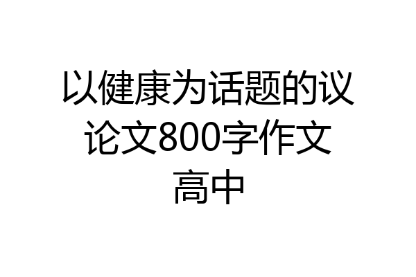 以健康为话题的议论文800字作文高中
