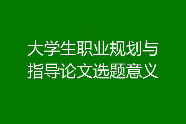 大学生职业规划与指导论文选题意义