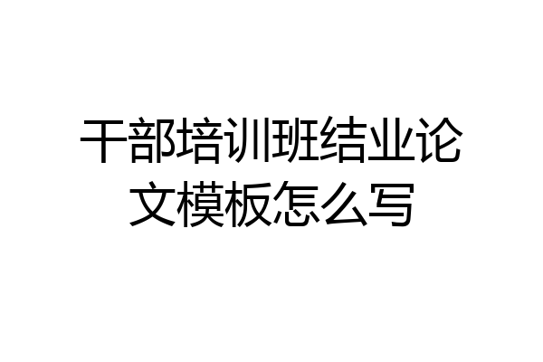 干部培训班结业论文模板怎么写