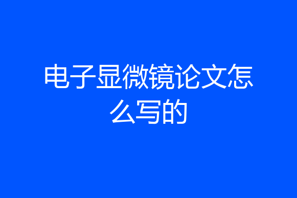 电子显微镜论文怎么写的