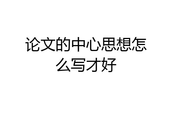 论文的中心思想怎么写才好