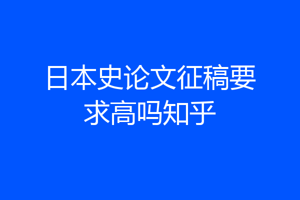日本史论文征稿要求高吗知乎