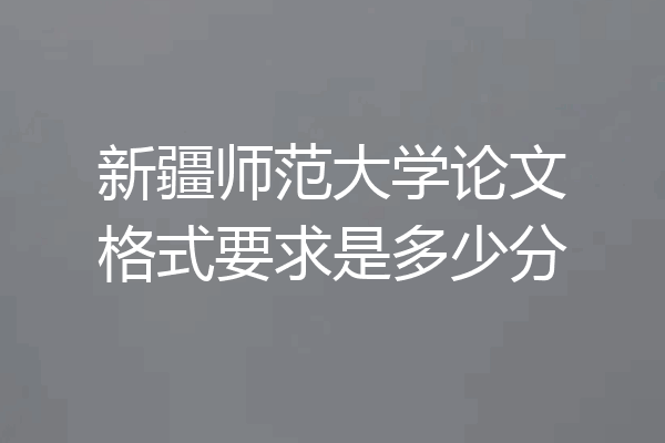 新疆师范大学论文格式要求是多少分