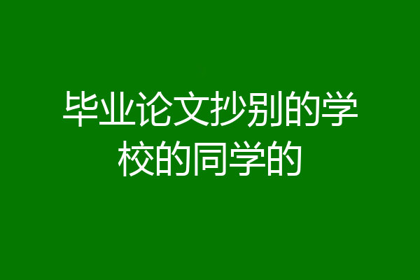 毕业论文抄别的学校的同学的