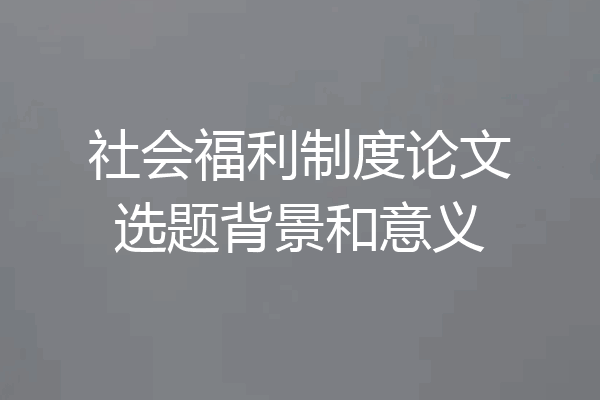 社会福利制度论文选题背景和意义