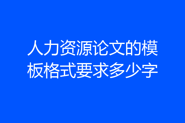 人力资源论文的模板格式要求多少字