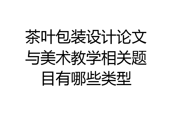 茶叶包装设计论文与美术教学相关题目有哪些类型