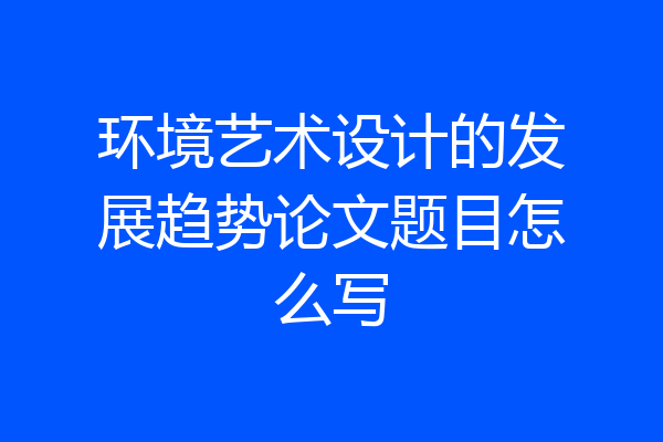 环境艺术设计的发展趋势论文题目怎么写
