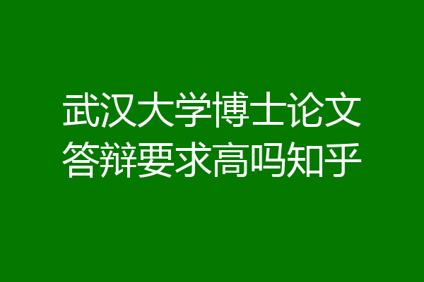 武汉大学博士论文答辩要求高吗知乎
