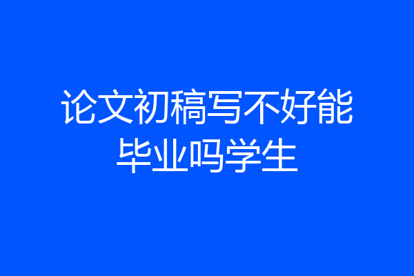 论文初稿写不好能毕业吗学生
