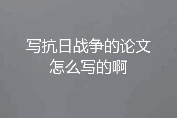 写抗日战争的论文怎么写的啊