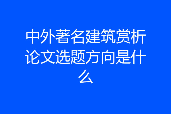 中外著名建筑赏析论文选题方向是什么