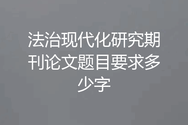 法治现代化研究期刊论文题目要求多少字