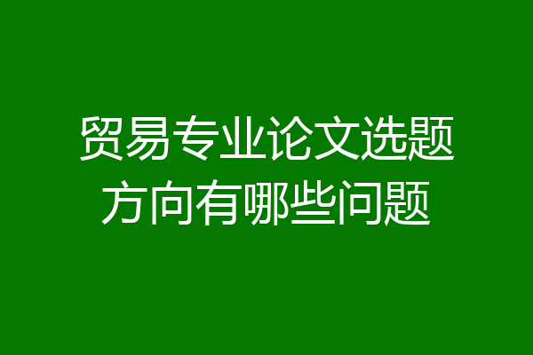 贸易专业论文选题方向有哪些问题