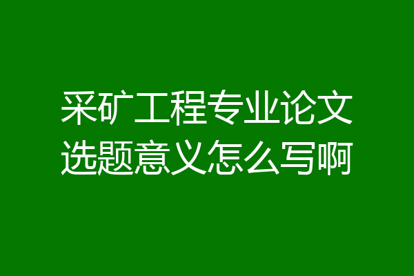 采矿工程专业论文选题意义怎么写啊