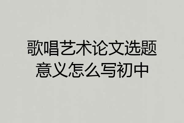 歌唱艺术论文选题意义怎么写初中