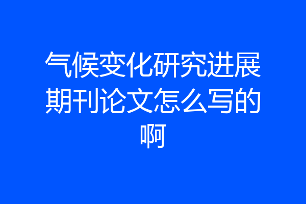 气候变化研究进展期刊论文怎么写的啊