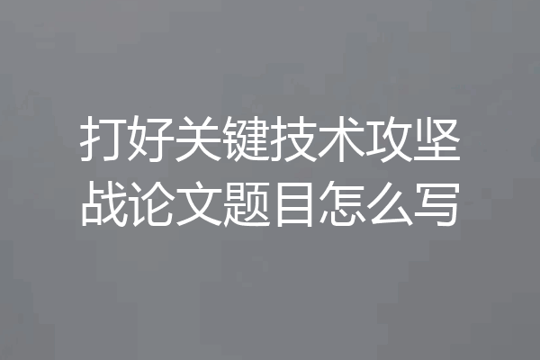 打好关键技术攻坚战论文题目怎么写