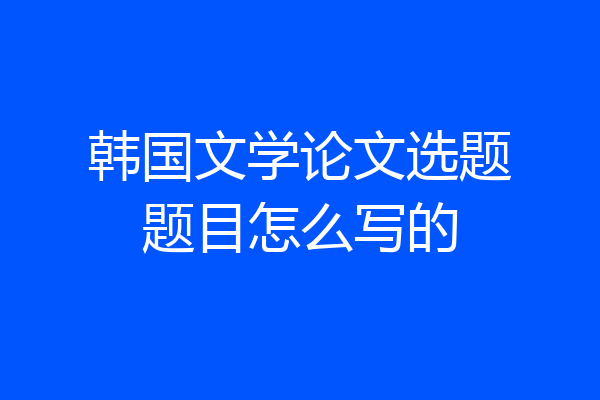 韩国文学论文选题题目怎么写的