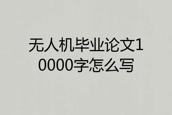 无人机毕业论文10000字怎么写