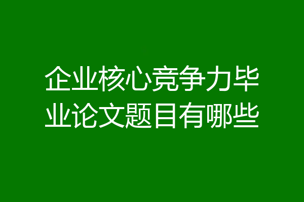 企业核心竞争力毕业论文题目有哪些