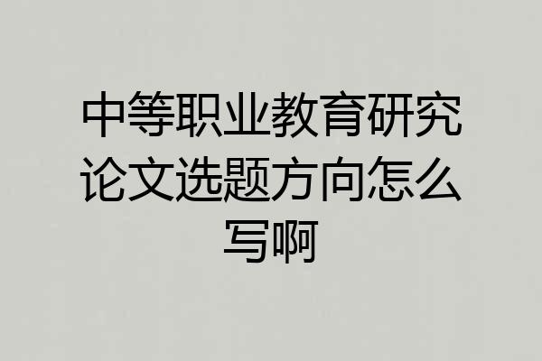 中等职业教育研究论文选题方向怎么写啊