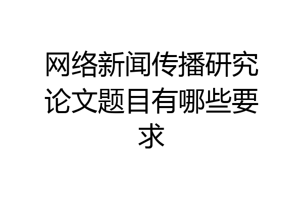 网络新闻传播研究论文题目有哪些要求