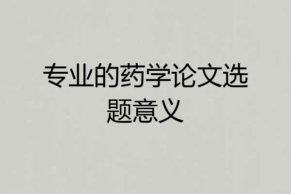专业的药学论文选题意义