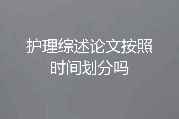 护理综述论文按照时间划分吗