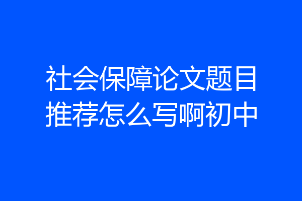 社会保障论文题目推荐怎么写啊初中